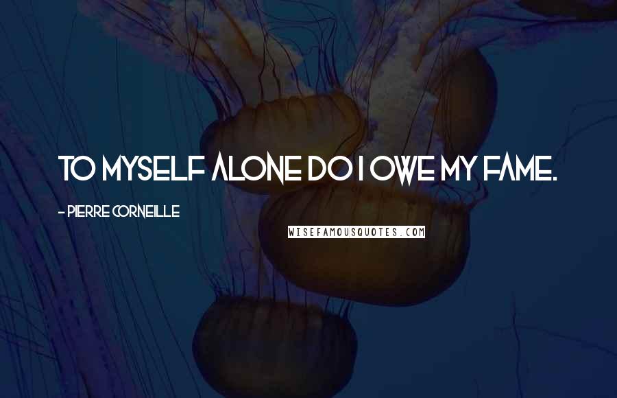 Pierre Corneille Quotes: To myself alone do I owe my fame.