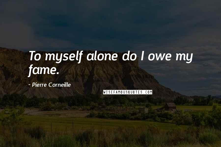 Pierre Corneille Quotes: To myself alone do I owe my fame.