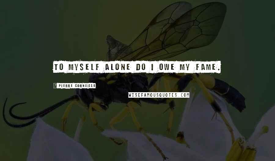 Pierre Corneille Quotes: To myself alone do I owe my fame.