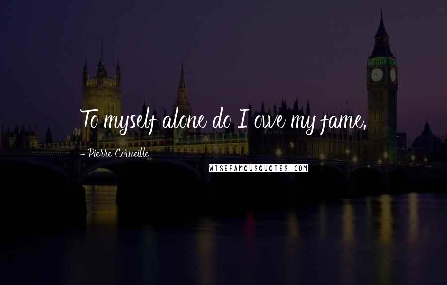 Pierre Corneille Quotes: To myself alone do I owe my fame.