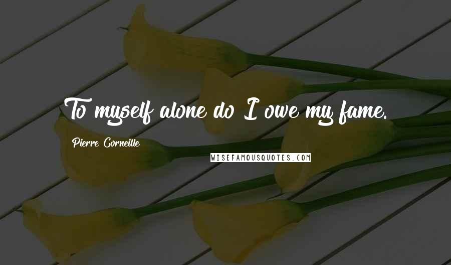 Pierre Corneille Quotes: To myself alone do I owe my fame.