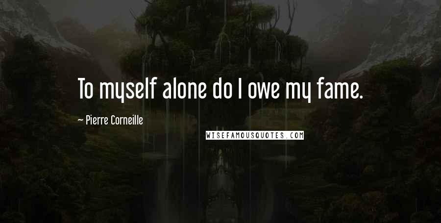 Pierre Corneille Quotes: To myself alone do I owe my fame.