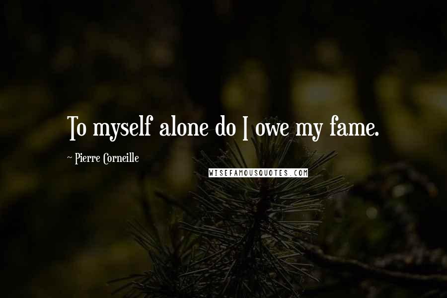 Pierre Corneille Quotes: To myself alone do I owe my fame.