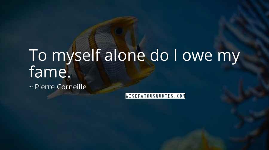 Pierre Corneille Quotes: To myself alone do I owe my fame.