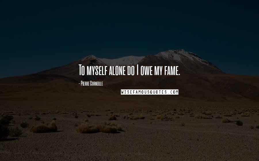 Pierre Corneille Quotes: To myself alone do I owe my fame.