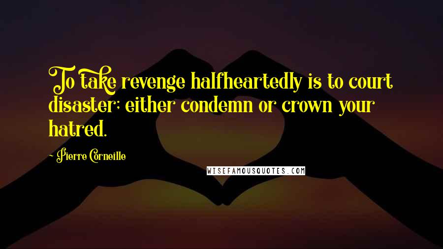 Pierre Corneille Quotes: To take revenge halfheartedly is to court disaster; either condemn or crown your hatred.