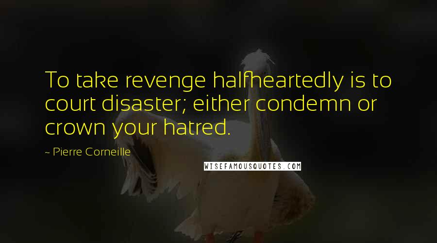 Pierre Corneille Quotes: To take revenge halfheartedly is to court disaster; either condemn or crown your hatred.