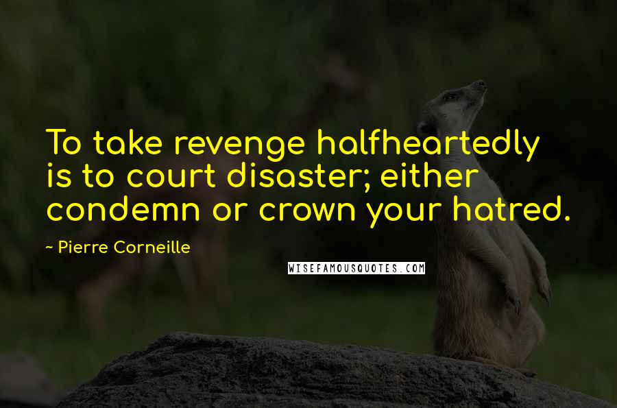 Pierre Corneille Quotes: To take revenge halfheartedly is to court disaster; either condemn or crown your hatred.