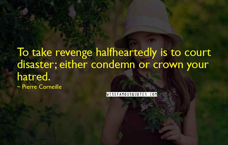 Pierre Corneille Quotes: To take revenge halfheartedly is to court disaster; either condemn or crown your hatred.