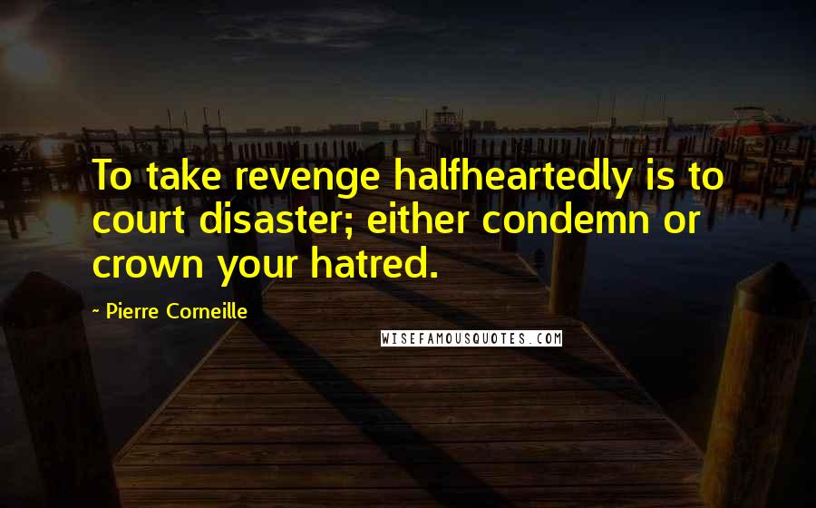 Pierre Corneille Quotes: To take revenge halfheartedly is to court disaster; either condemn or crown your hatred.