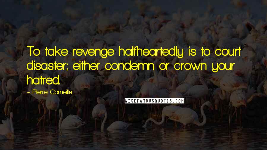 Pierre Corneille Quotes: To take revenge halfheartedly is to court disaster; either condemn or crown your hatred.