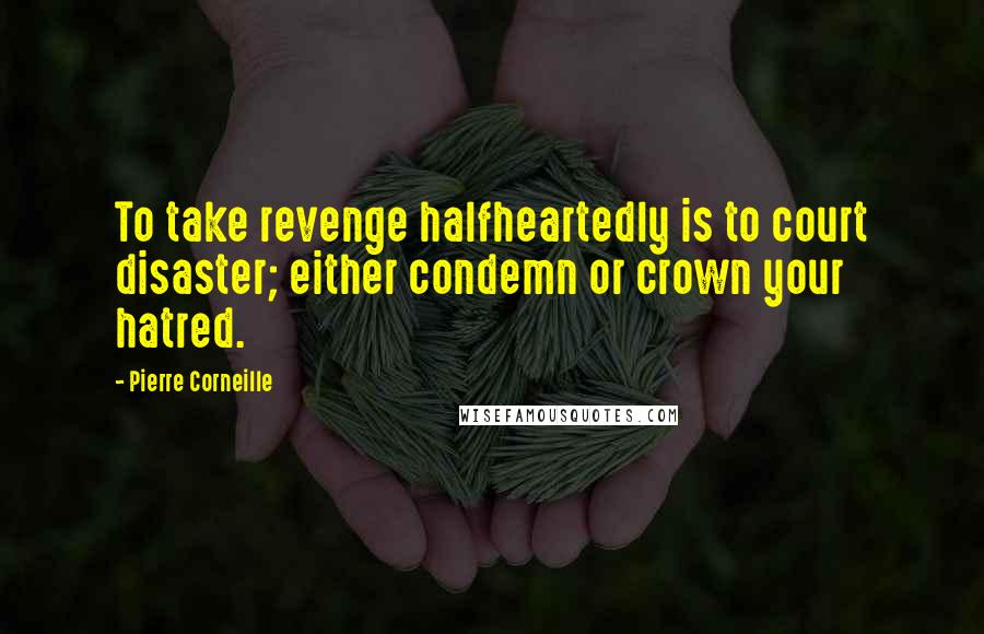 Pierre Corneille Quotes: To take revenge halfheartedly is to court disaster; either condemn or crown your hatred.