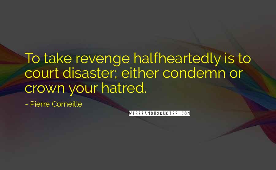 Pierre Corneille Quotes: To take revenge halfheartedly is to court disaster; either condemn or crown your hatred.