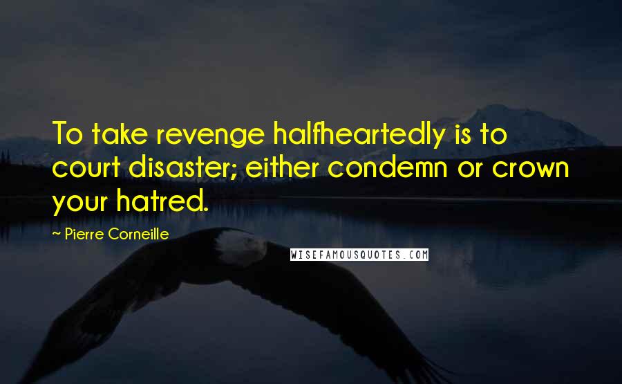 Pierre Corneille Quotes: To take revenge halfheartedly is to court disaster; either condemn or crown your hatred.