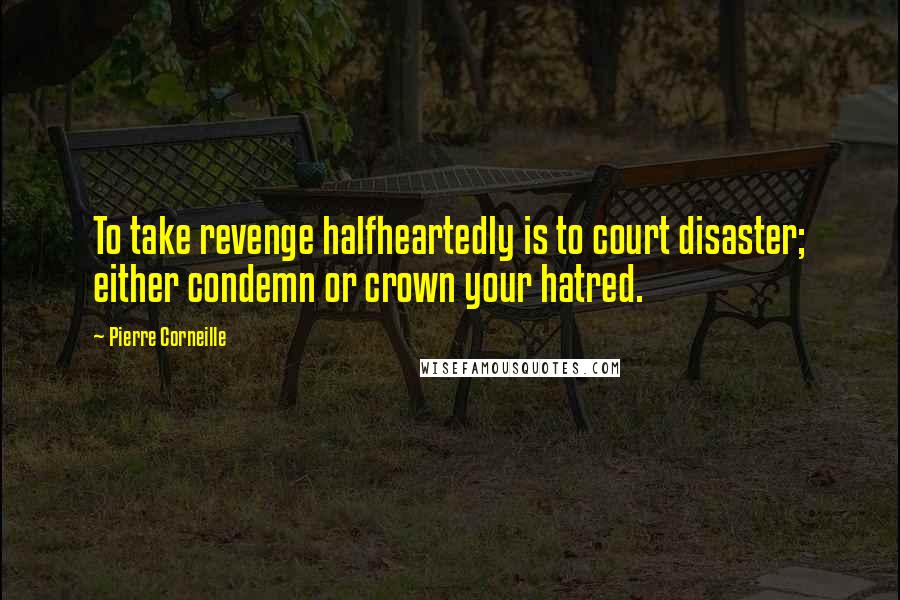 Pierre Corneille Quotes: To take revenge halfheartedly is to court disaster; either condemn or crown your hatred.