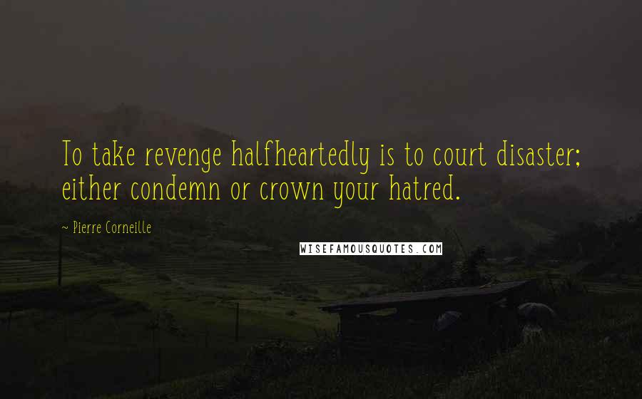 Pierre Corneille Quotes: To take revenge halfheartedly is to court disaster; either condemn or crown your hatred.