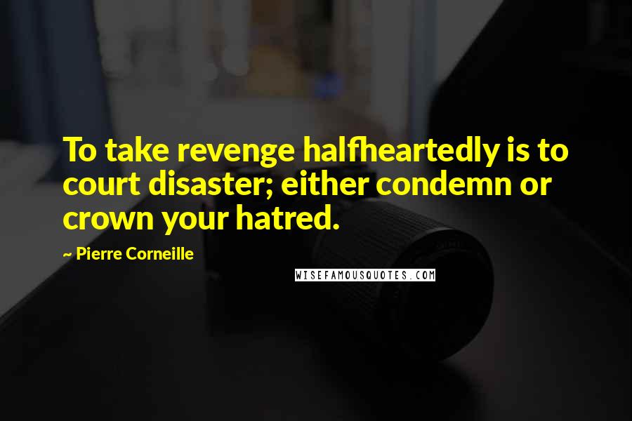 Pierre Corneille Quotes: To take revenge halfheartedly is to court disaster; either condemn or crown your hatred.