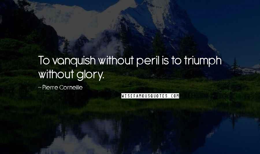 Pierre Corneille Quotes: To vanquish without peril is to triumph without glory.