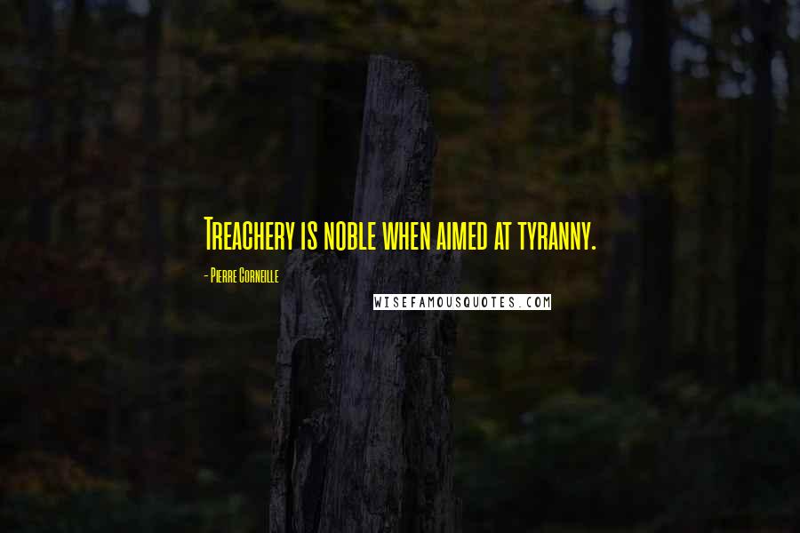 Pierre Corneille Quotes: Treachery is noble when aimed at tyranny.
