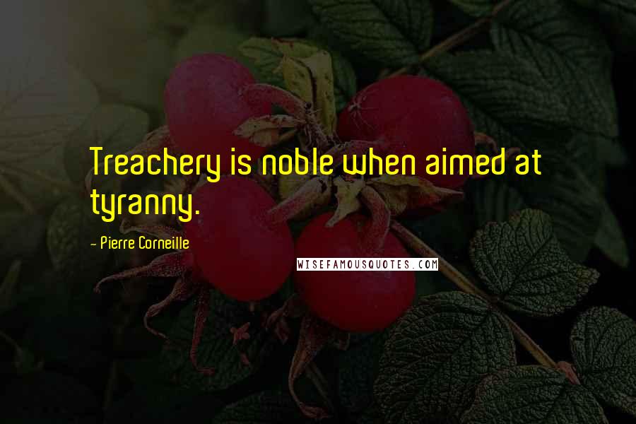 Pierre Corneille Quotes: Treachery is noble when aimed at tyranny.