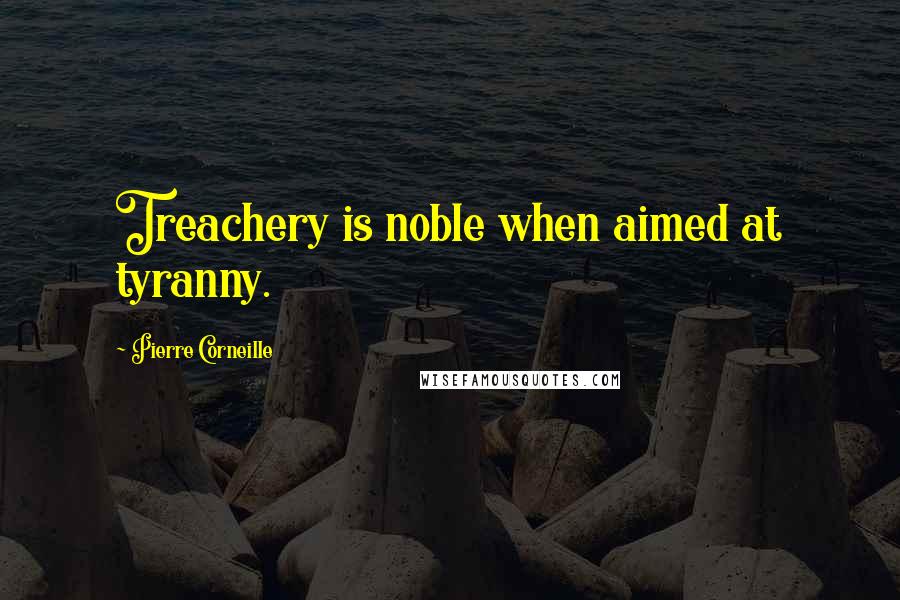 Pierre Corneille Quotes: Treachery is noble when aimed at tyranny.