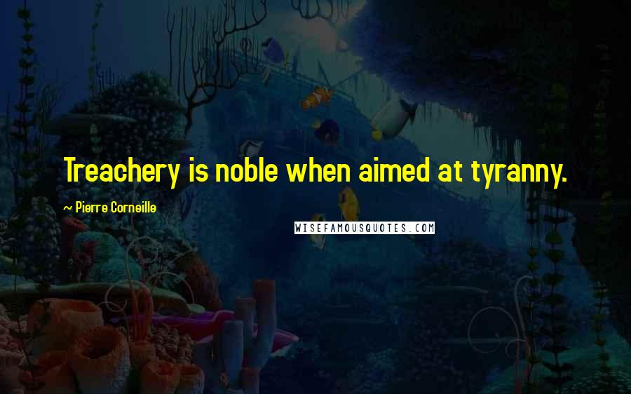 Pierre Corneille Quotes: Treachery is noble when aimed at tyranny.