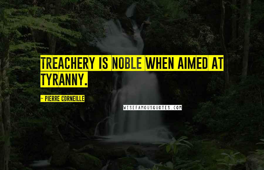 Pierre Corneille Quotes: Treachery is noble when aimed at tyranny.