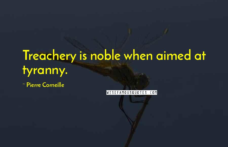 Pierre Corneille Quotes: Treachery is noble when aimed at tyranny.