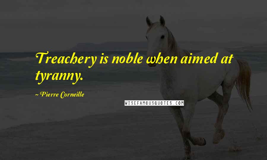 Pierre Corneille Quotes: Treachery is noble when aimed at tyranny.