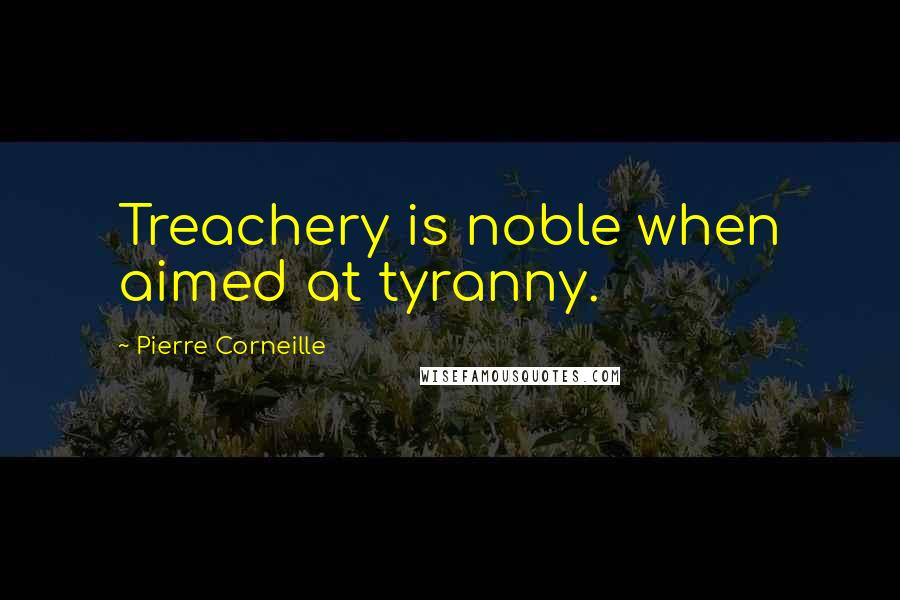 Pierre Corneille Quotes: Treachery is noble when aimed at tyranny.