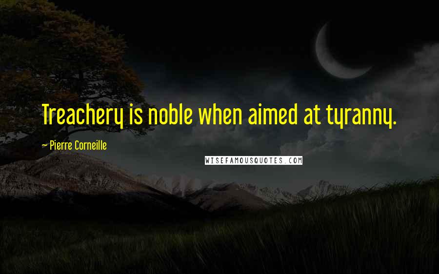 Pierre Corneille Quotes: Treachery is noble when aimed at tyranny.