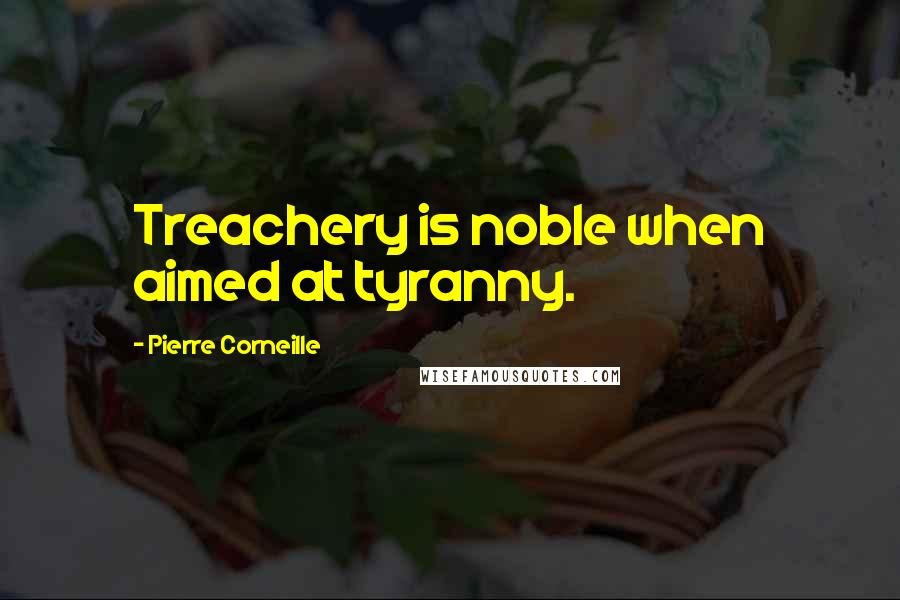 Pierre Corneille Quotes: Treachery is noble when aimed at tyranny.