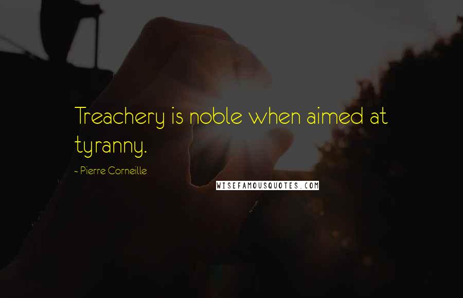 Pierre Corneille Quotes: Treachery is noble when aimed at tyranny.
