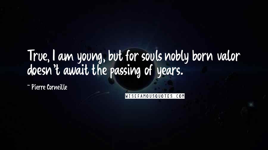 Pierre Corneille Quotes: True, I am young, but for souls nobly born valor doesn't await the passing of years.