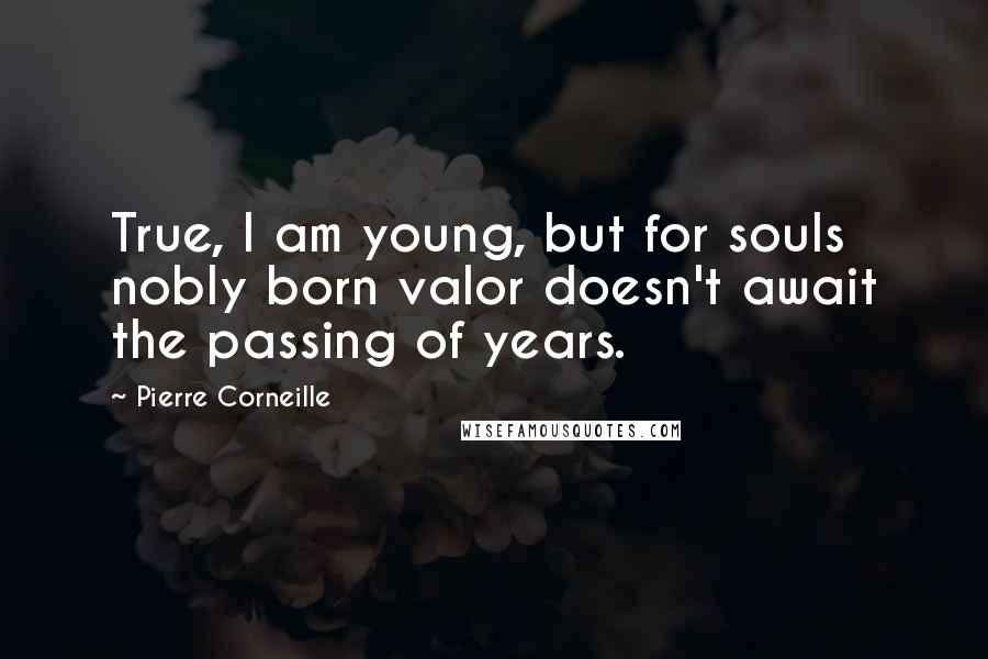 Pierre Corneille Quotes: True, I am young, but for souls nobly born valor doesn't await the passing of years.