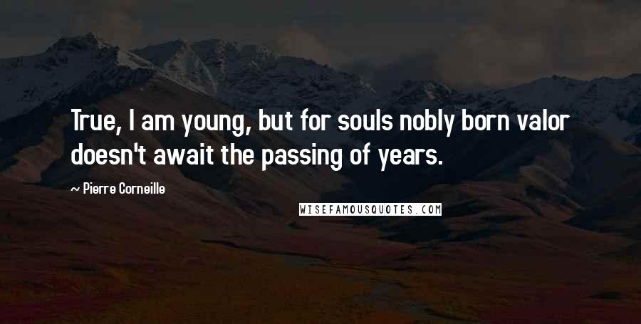 Pierre Corneille Quotes: True, I am young, but for souls nobly born valor doesn't await the passing of years.