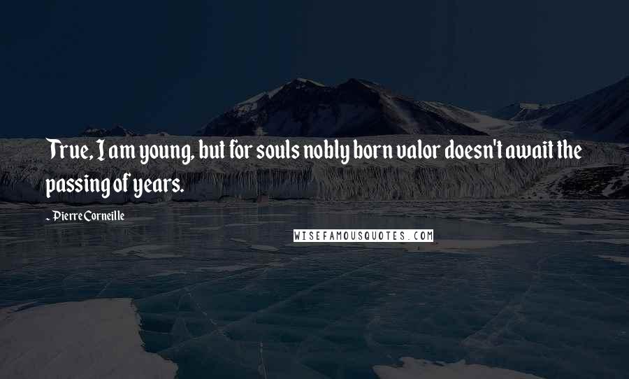 Pierre Corneille Quotes: True, I am young, but for souls nobly born valor doesn't await the passing of years.
