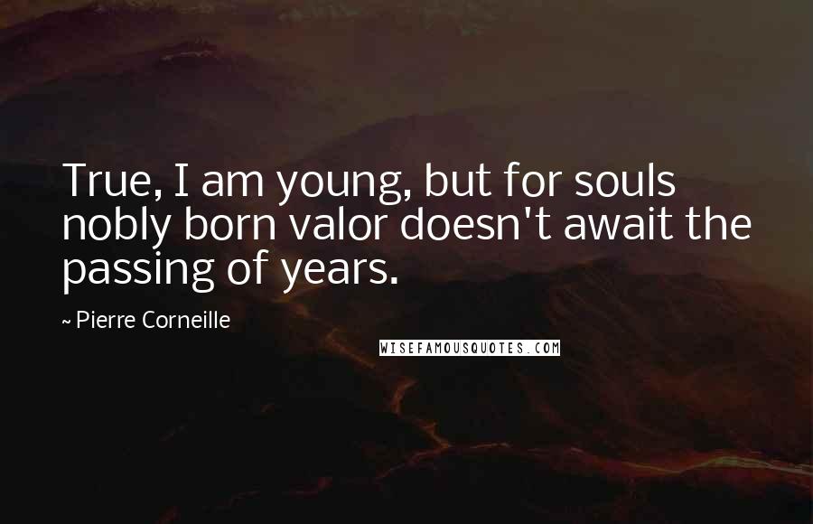 Pierre Corneille Quotes: True, I am young, but for souls nobly born valor doesn't await the passing of years.