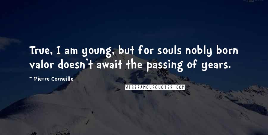 Pierre Corneille Quotes: True, I am young, but for souls nobly born valor doesn't await the passing of years.