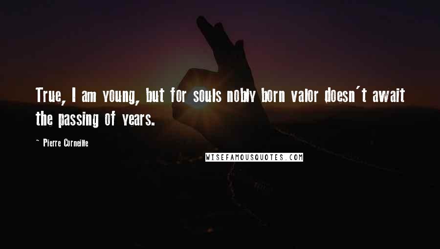 Pierre Corneille Quotes: True, I am young, but for souls nobly born valor doesn't await the passing of years.