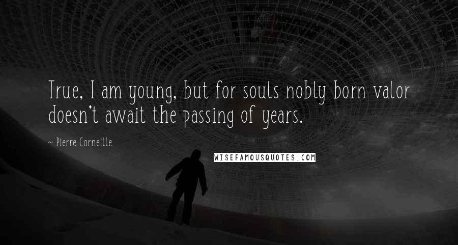 Pierre Corneille Quotes: True, I am young, but for souls nobly born valor doesn't await the passing of years.