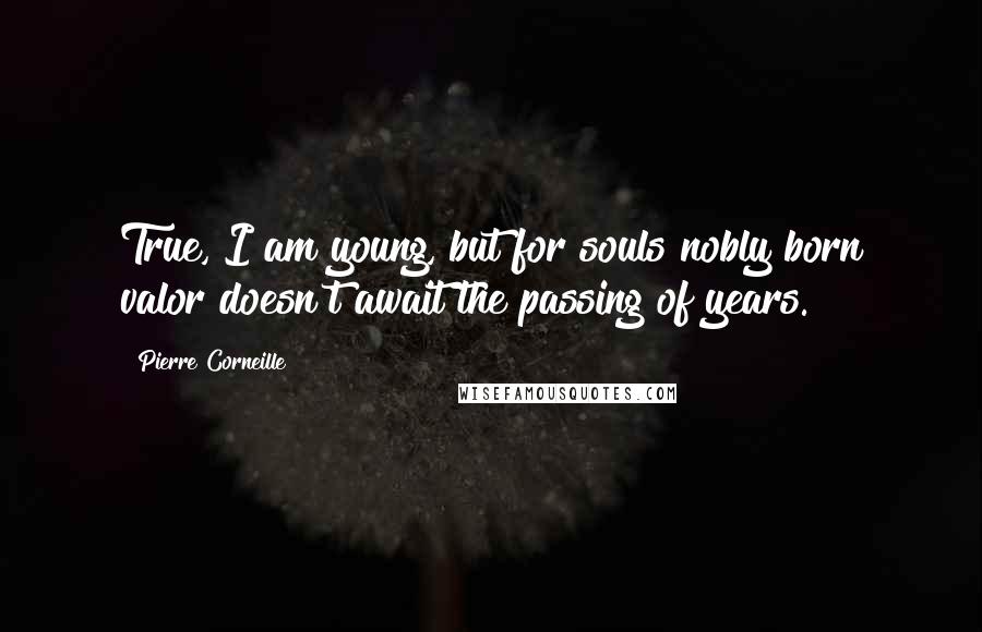 Pierre Corneille Quotes: True, I am young, but for souls nobly born valor doesn't await the passing of years.