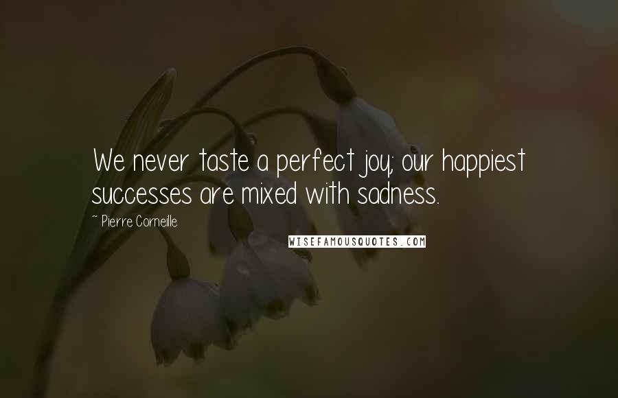 Pierre Corneille Quotes: We never taste a perfect joy; our happiest successes are mixed with sadness.