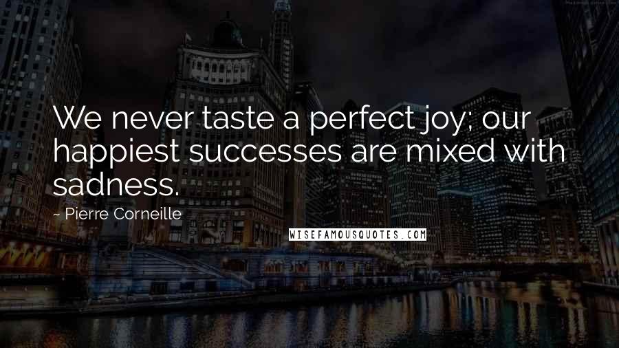 Pierre Corneille Quotes: We never taste a perfect joy; our happiest successes are mixed with sadness.