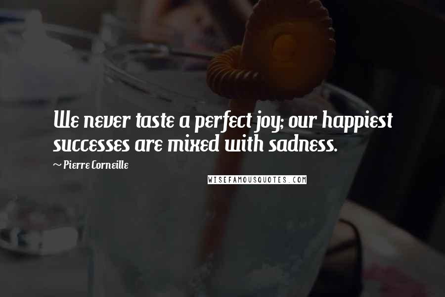 Pierre Corneille Quotes: We never taste a perfect joy; our happiest successes are mixed with sadness.