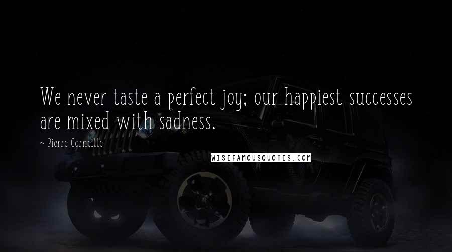 Pierre Corneille Quotes: We never taste a perfect joy; our happiest successes are mixed with sadness.