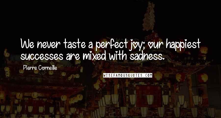 Pierre Corneille Quotes: We never taste a perfect joy; our happiest successes are mixed with sadness.