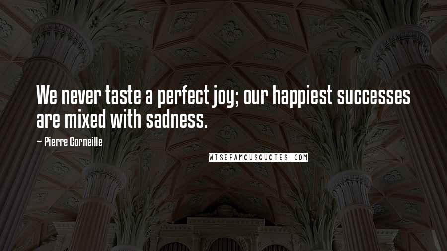 Pierre Corneille Quotes: We never taste a perfect joy; our happiest successes are mixed with sadness.