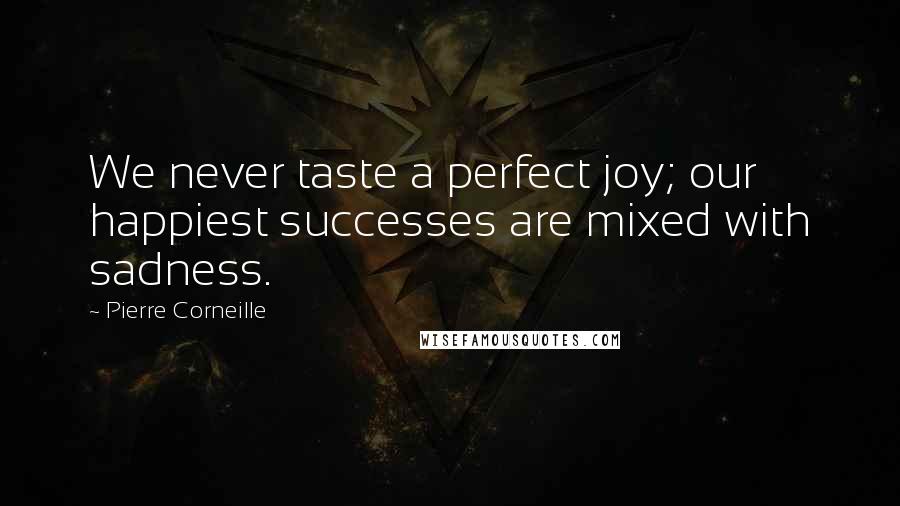 Pierre Corneille Quotes: We never taste a perfect joy; our happiest successes are mixed with sadness.