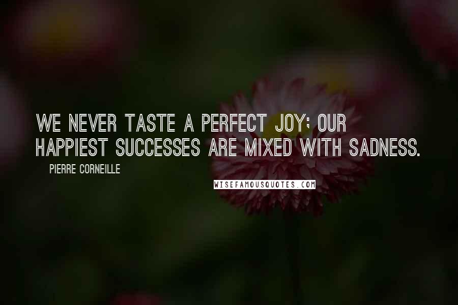 Pierre Corneille Quotes: We never taste a perfect joy; our happiest successes are mixed with sadness.